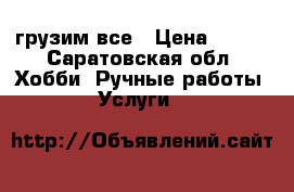 грузим все › Цена ­ 250 - Саратовская обл. Хобби. Ручные работы » Услуги   